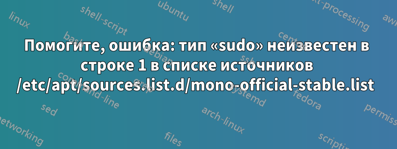 Помогите, ошибка: тип «sudo» неизвестен в строке 1 в списке источников /etc/apt/sources.list.d/mono-official-stable.list 