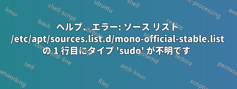 ヘルプ、エラー: ソース リスト /etc/apt/sources.list.d/mono-official-stable.list の 1 行目にタイプ 'sudo' が不明です 