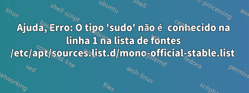 Ajuda, Erro: O tipo 'sudo' não é conhecido na linha 1 na lista de fontes /etc/apt/sources.list.d/mono-official-stable.list 