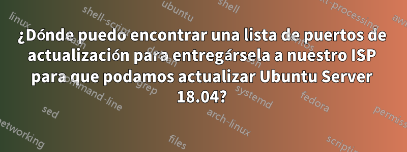 ¿Dónde puedo encontrar una lista de puertos de actualización para entregársela a nuestro ISP para que podamos actualizar Ubuntu Server 18.04?