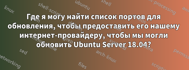Где я могу найти список портов для обновления, чтобы предоставить его нашему интернет-провайдеру, чтобы мы могли обновить Ubuntu Server 18.04?