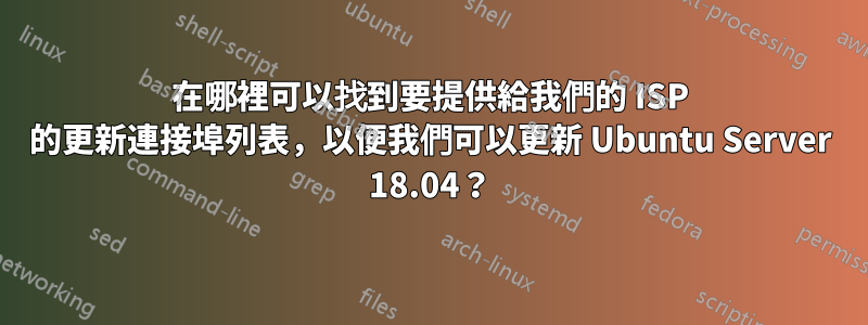 在哪裡可以找到要提供給我們的 ISP 的更新連接埠列表，以便我們可以更新 Ubuntu Server 18.04？
