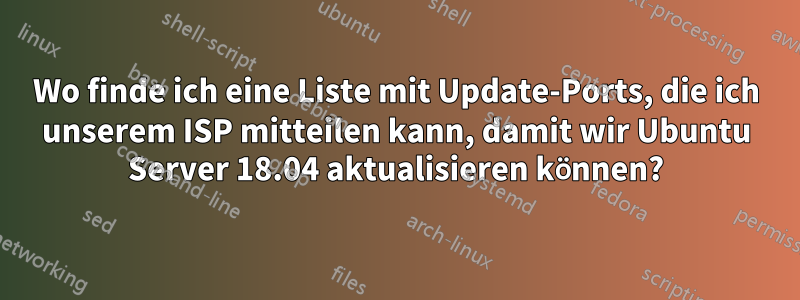 Wo finde ich eine Liste mit Update-Ports, die ich unserem ISP mitteilen kann, damit wir Ubuntu Server 18.04 aktualisieren können?
