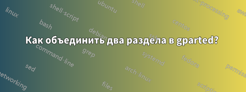 Как объединить два раздела в gparted?