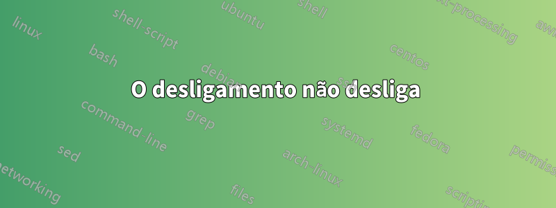 O desligamento não desliga