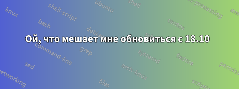 Ой, что мешает мне обновиться с 18.10 