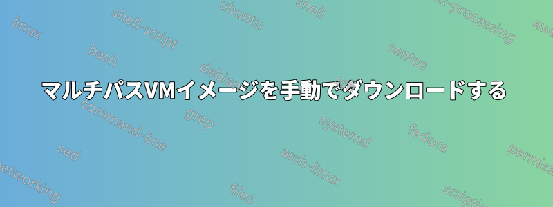 マルチパスVMイメージを手動でダウンロードする