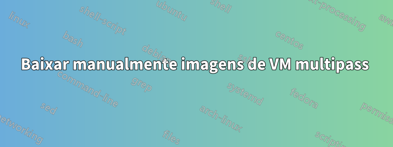 Baixar manualmente imagens de VM multipass