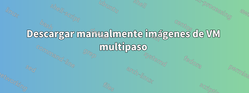 Descargar manualmente imágenes de VM multipaso