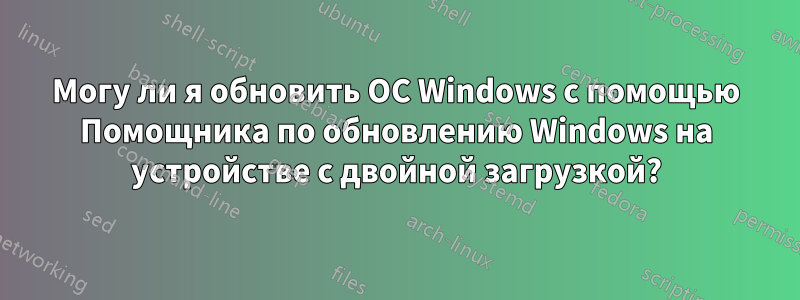 Могу ли я обновить ОС Windows с помощью Помощника по обновлению Windows на устройстве с двойной загрузкой?