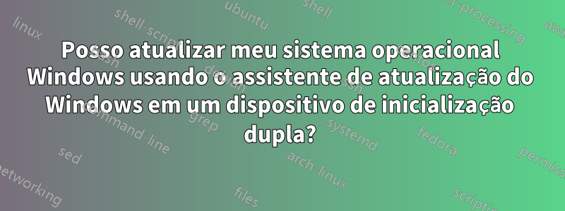 Posso atualizar meu sistema operacional Windows usando o assistente de atualização do Windows em um dispositivo de inicialização dupla?
