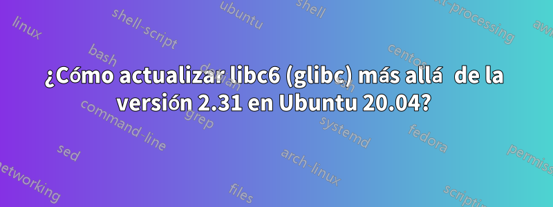 ¿Cómo actualizar libc6 (glibc) más allá de la versión 2.31 en Ubuntu 20.04?