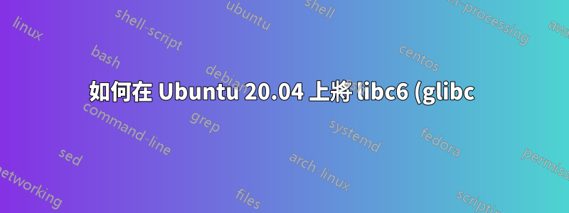 如何在 Ubuntu 20.04 上將 libc6 (glibc) 升級到 v 2.31 以上?