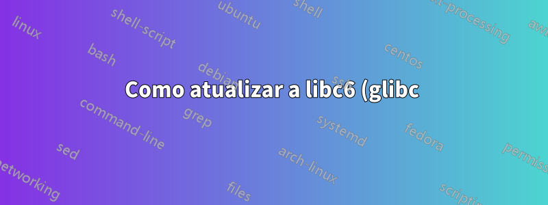 Como atualizar a libc6 (glibc) além da versão 2.31 no Ubuntu 20.04?