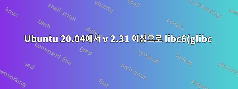 Ubuntu 20.04에서 v 2.31 이상으로 libc6(glibc)을 업그레이드하는 방법은 무엇입니까?