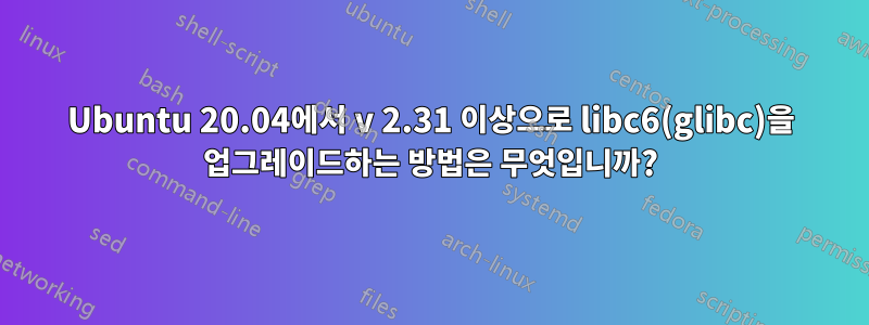 Ubuntu 20.04에서 v 2.31 이상으로 libc6(glibc)을 업그레이드하는 방법은 무엇입니까?