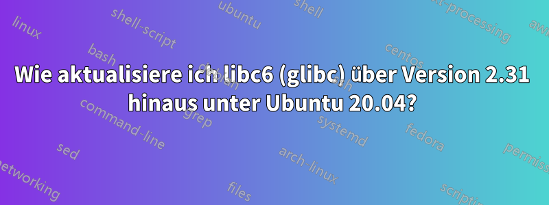 Wie aktualisiere ich libc6 (glibc) über Version 2.31 hinaus unter Ubuntu 20.04?