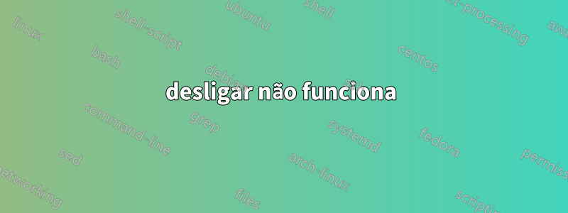 desligar não funciona