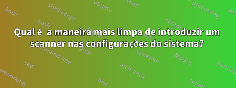 Qual é a maneira mais limpa de introduzir um scanner nas configurações do sistema?