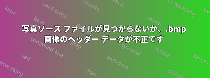 写真ソース ファイルが見つからないか、.bmp 画像のヘッダー データが不正です