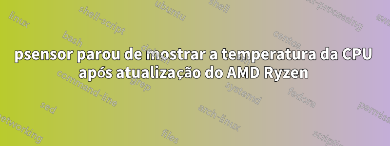 psensor parou de mostrar a temperatura da CPU após atualização do AMD Ryzen