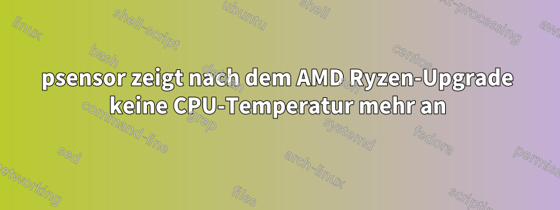 psensor zeigt nach dem AMD Ryzen-Upgrade keine CPU-Temperatur mehr an