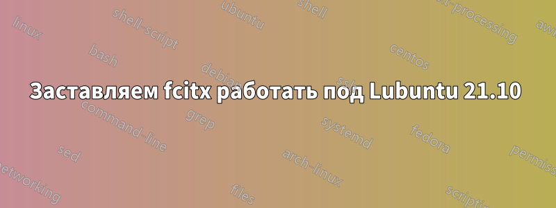 Заставляем fcitx работать под Lubuntu 21.10