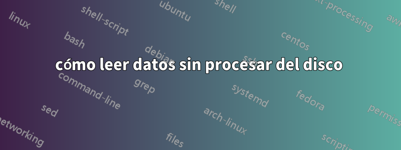 cómo leer datos sin procesar del disco
