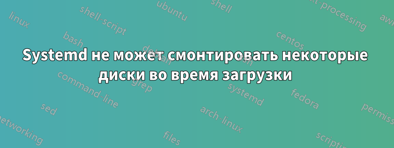 Systemd не может смонтировать некоторые диски во время загрузки