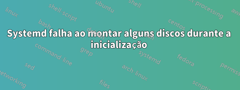 Systemd falha ao montar alguns discos durante a inicialização