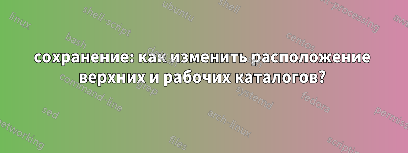 сохранение: как изменить расположение верхних и рабочих каталогов?