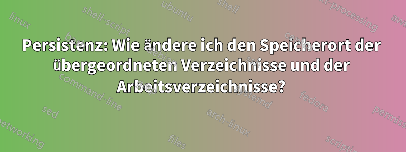 Persistenz: Wie ändere ich den Speicherort der übergeordneten Verzeichnisse und der Arbeitsverzeichnisse?