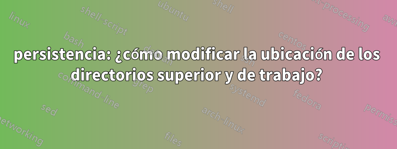 persistencia: ¿cómo modificar la ubicación de los directorios superior y de trabajo?