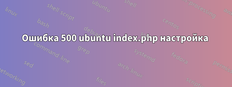 Ошибка 500 ubuntu index.php настройка