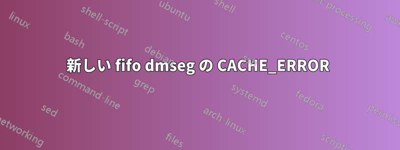 新しい fifo dmseg の CACHE_ERROR