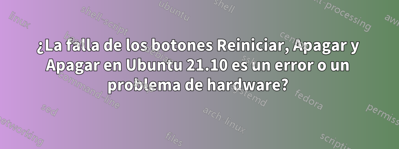 ¿La falla de los botones Reiniciar, Apagar y Apagar en Ubuntu 21.10 es un error o un problema de hardware?