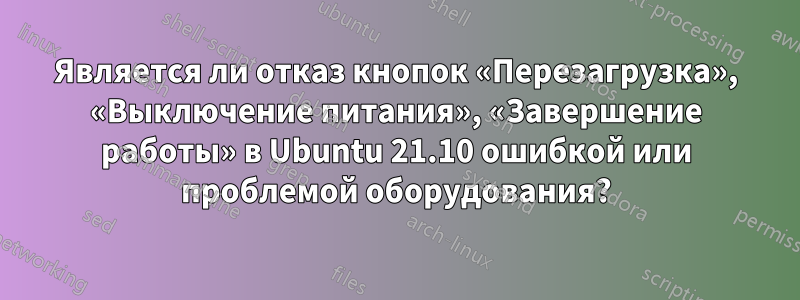 Является ли отказ кнопок «Перезагрузка», «Выключение питания», «Завершение работы» в Ubuntu 21.10 ошибкой или проблемой оборудования?