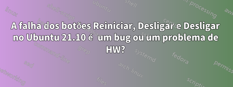 A falha dos botões Reiniciar, Desligar e Desligar no Ubuntu 21.10 é um bug ou um problema de HW?