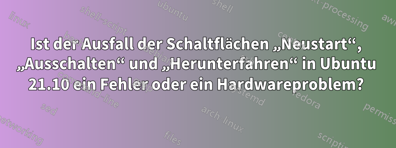 Ist der Ausfall der Schaltflächen „Neustart“, „Ausschalten“ und „Herunterfahren“ in Ubuntu 21.10 ein Fehler oder ein Hardwareproblem?