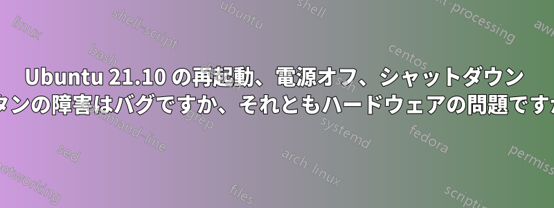 Ubuntu 21.10 の再起動、電源オフ、シャットダウン ボタンの障害はバグですか、それともハードウェアの問題ですか?