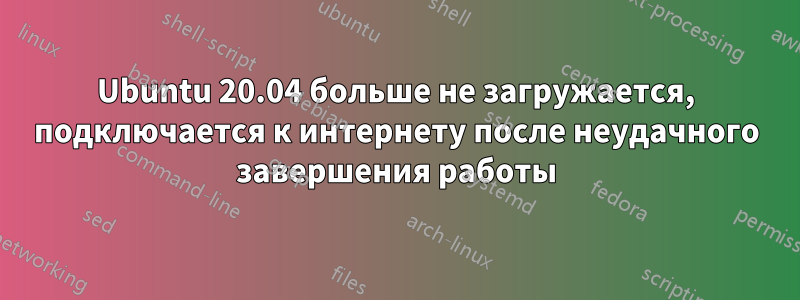 Ubuntu 20.04 больше не загружается, подключается к интернету после неудачного завершения работы