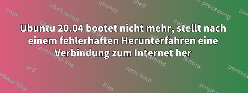 Ubuntu 20.04 bootet nicht mehr, stellt nach einem fehlerhaften Herunterfahren eine Verbindung zum Internet her