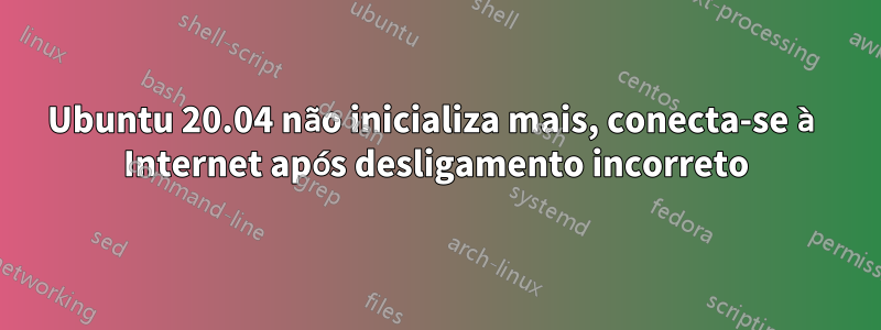 Ubuntu 20.04 não inicializa mais, conecta-se à Internet após desligamento incorreto
