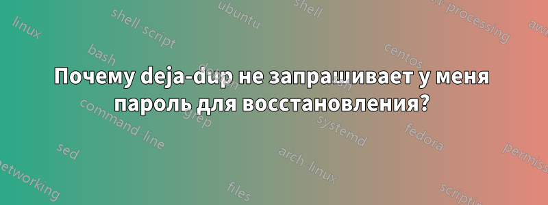 Почему deja-dup не запрашивает у меня пароль для восстановления?