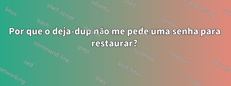 Por que o deja-dup não me pede uma senha para restaurar?