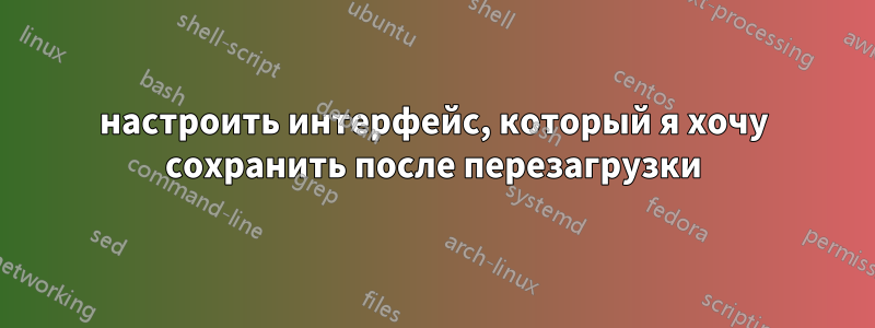 настроить интерфейс, который я хочу сохранить после перезагрузки