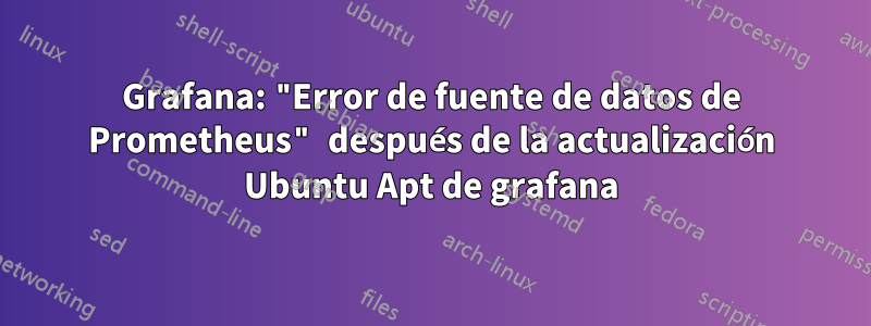 Grafana: "Error de fuente de datos de Prometheus" después de la actualización Ubuntu Apt de grafana