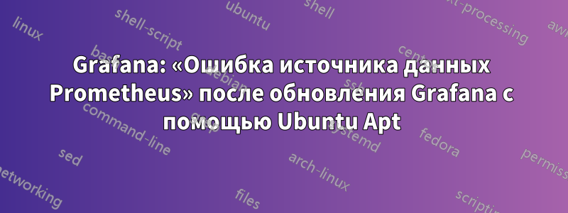 Grafana: «Ошибка источника данных Prometheus» после обновления Grafana с помощью Ubuntu Apt