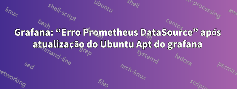 Grafana: “Erro Prometheus DataSource” após atualização do Ubuntu Apt do grafana