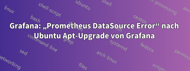 Grafana: „Prometheus DataSource Error“ nach Ubuntu Apt-Upgrade von Grafana